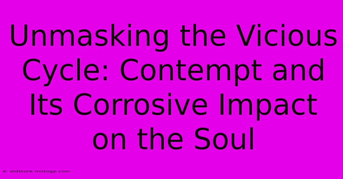 Unmasking The Vicious Cycle: Contempt And Its Corrosive Impact On The Soul