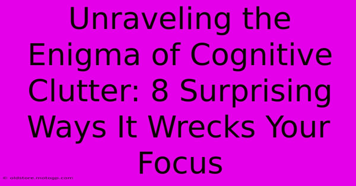 Unraveling The Enigma Of Cognitive Clutter: 8 Surprising Ways It Wrecks Your Focus