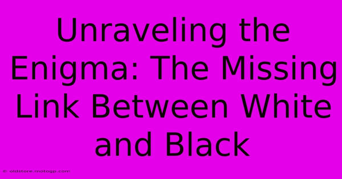 Unraveling The Enigma: The Missing Link Between White And Black