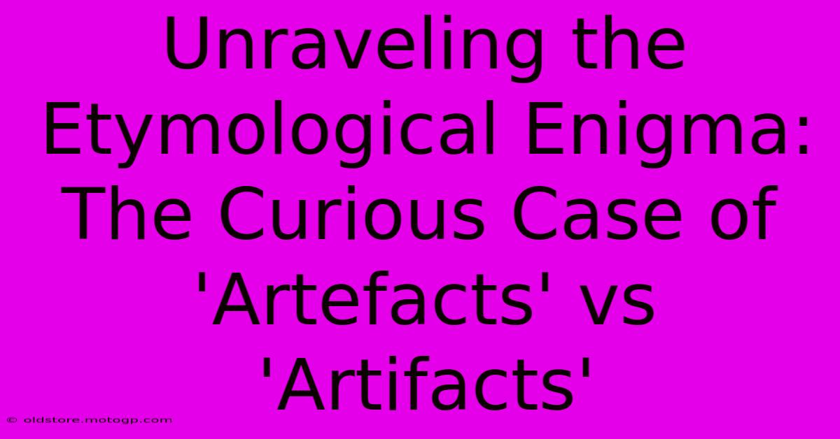 Unraveling The Etymological Enigma: The Curious Case Of 'Artefacts' Vs 'Artifacts'