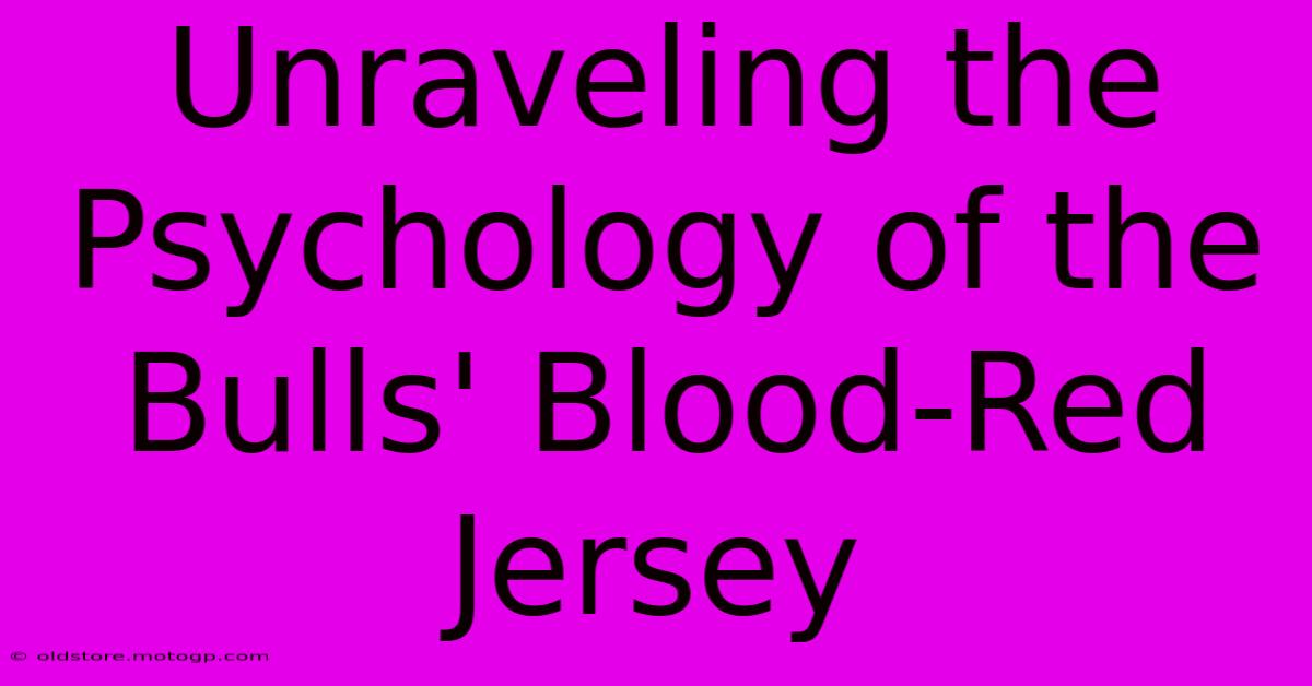 Unraveling The Psychology Of The Bulls' Blood-Red Jersey