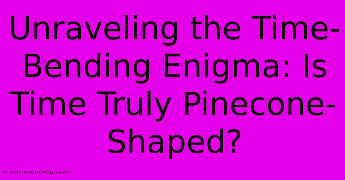 Unraveling The Time-Bending Enigma: Is Time Truly Pinecone-Shaped?