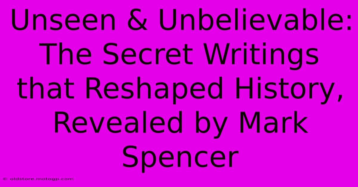 Unseen & Unbelievable: The Secret Writings That Reshaped History, Revealed By Mark Spencer