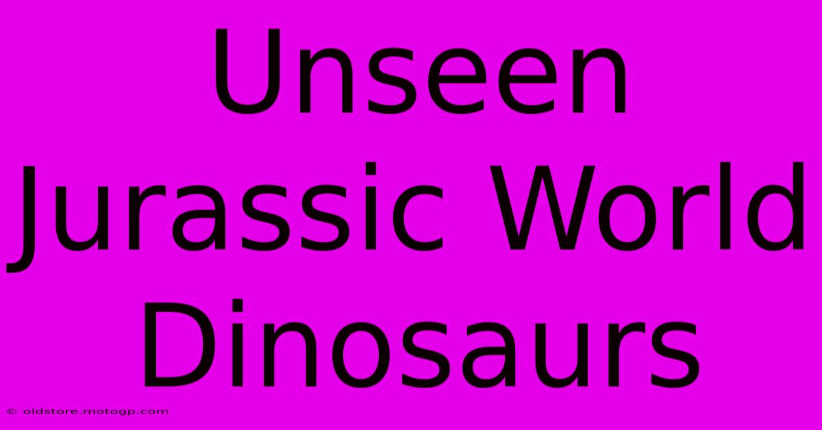 Unseen Jurassic World Dinosaurs