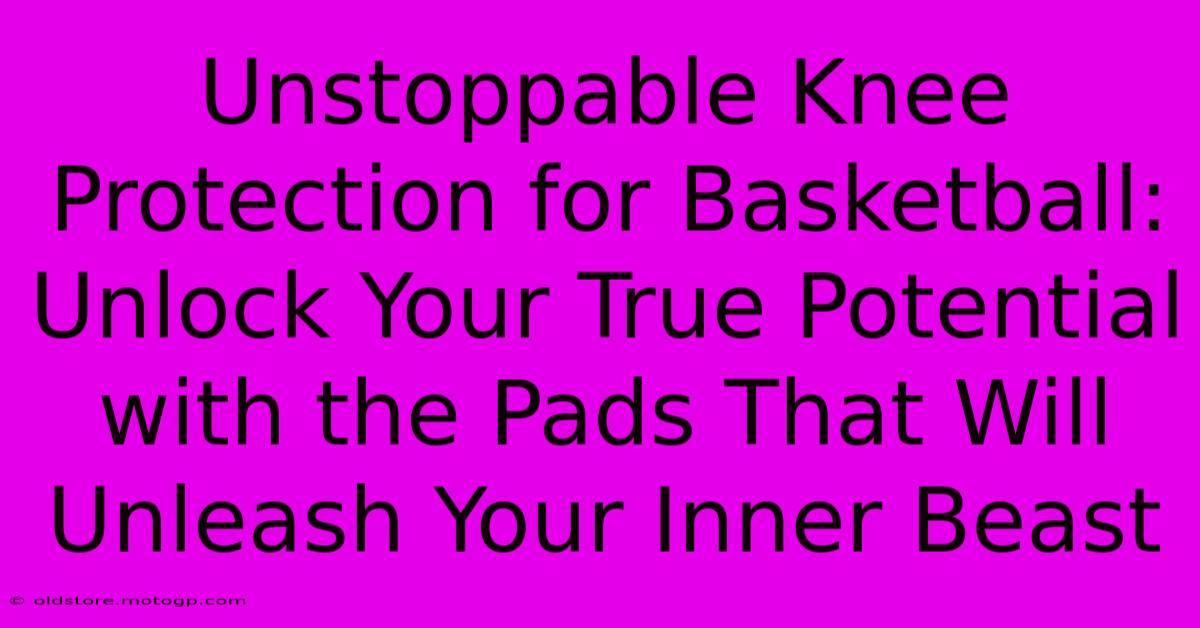 Unstoppable Knee Protection For Basketball: Unlock Your True Potential With The Pads That Will Unleash Your Inner Beast