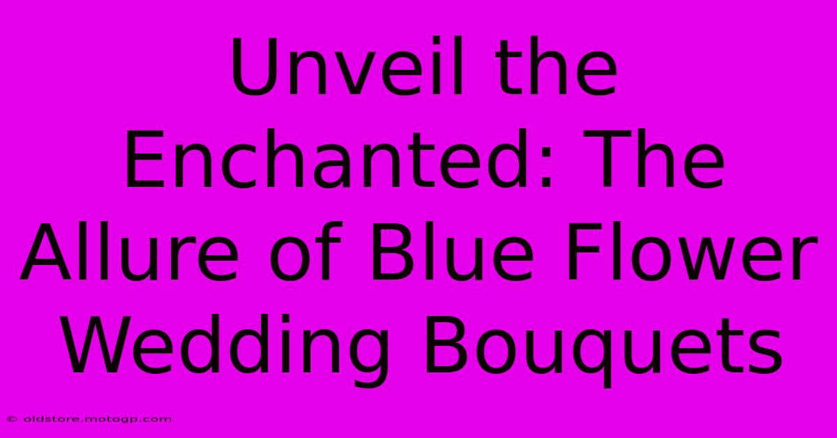 Unveil The Enchanted: The Allure Of Blue Flower Wedding Bouquets