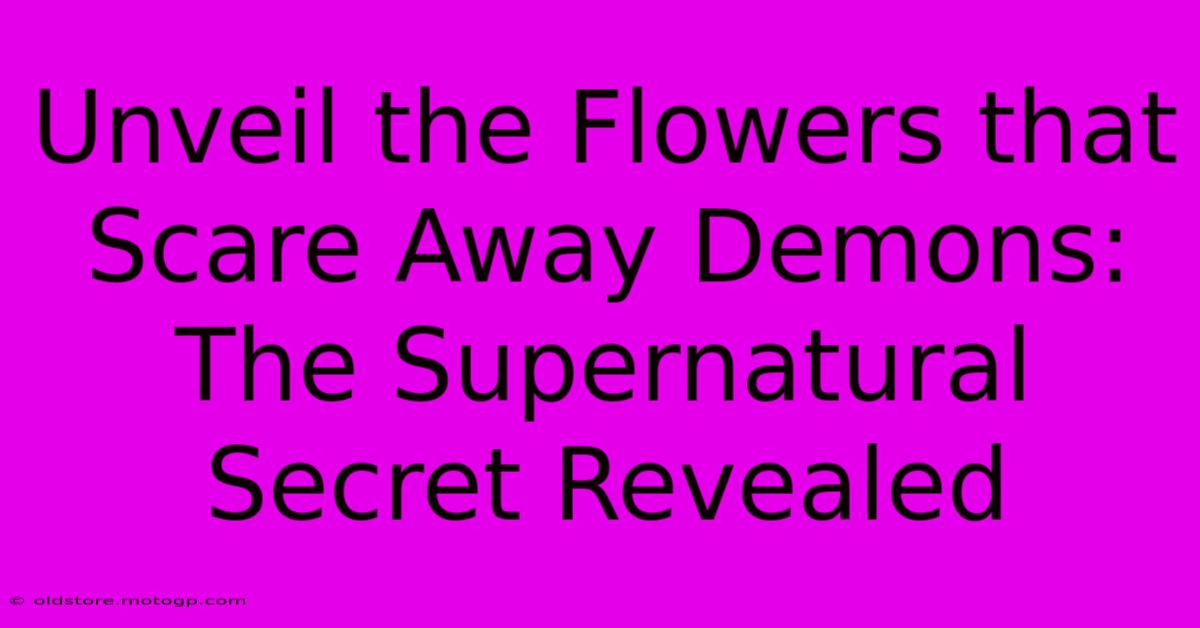 Unveil The Flowers That Scare Away Demons: The Supernatural Secret Revealed