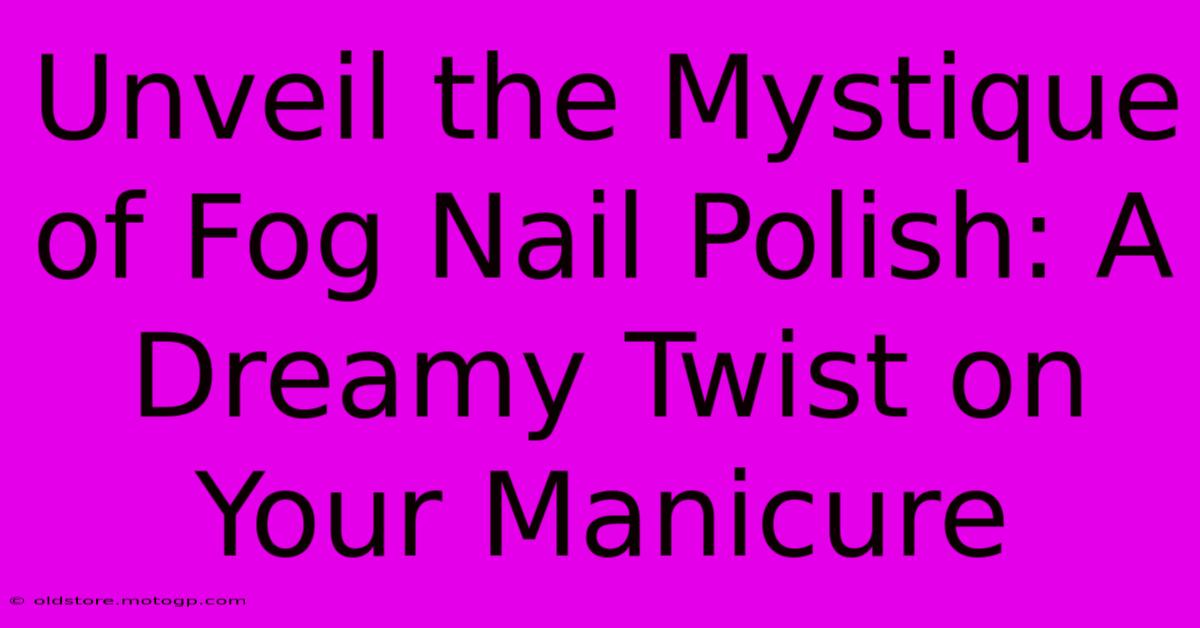 Unveil The Mystique Of Fog Nail Polish: A Dreamy Twist On Your Manicure