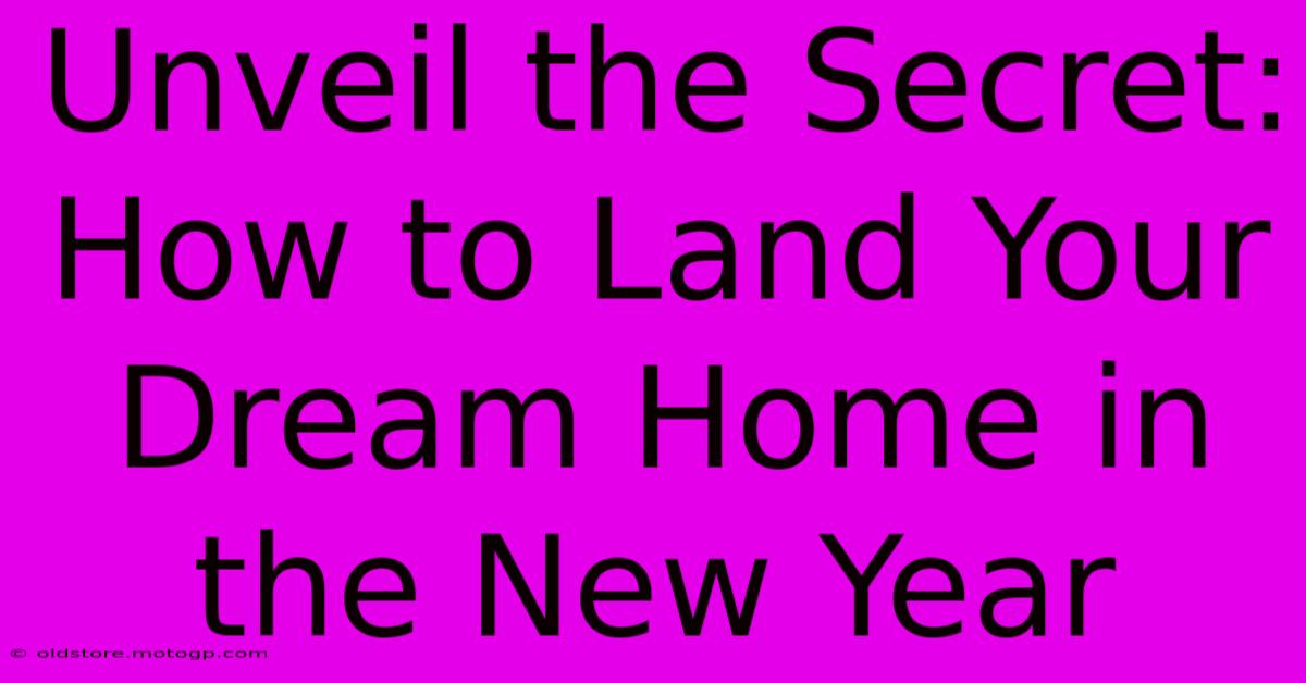 Unveil The Secret: How To Land Your Dream Home In The New Year