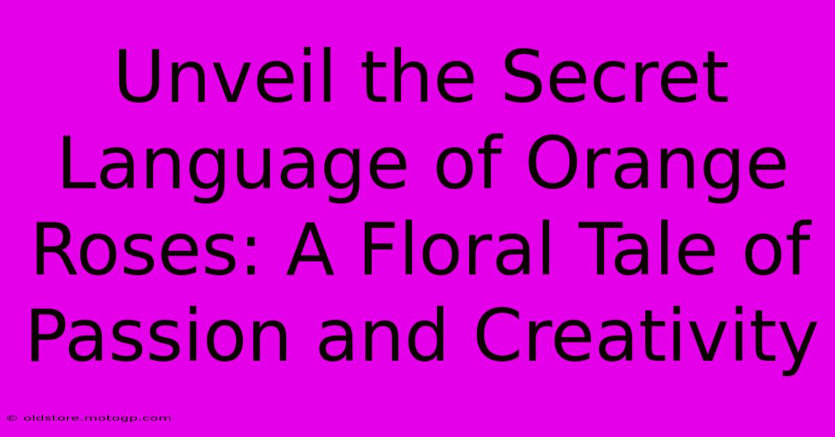 Unveil The Secret Language Of Orange Roses: A Floral Tale Of Passion And Creativity