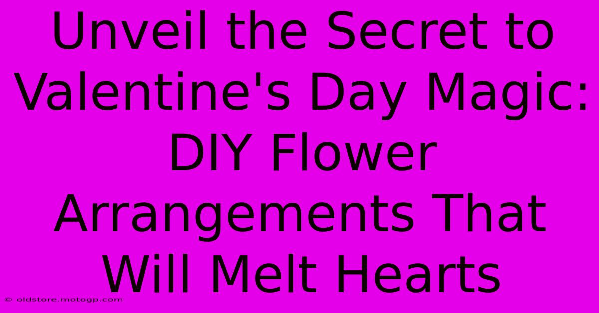 Unveil The Secret To Valentine's Day Magic: DIY Flower Arrangements That Will Melt Hearts