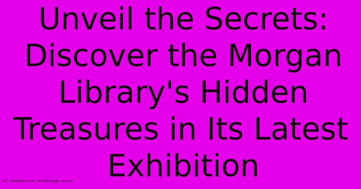 Unveil The Secrets: Discover The Morgan Library's Hidden Treasures In Its Latest Exhibition