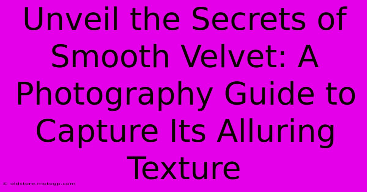 Unveil The Secrets Of Smooth Velvet: A Photography Guide To Capture Its Alluring Texture