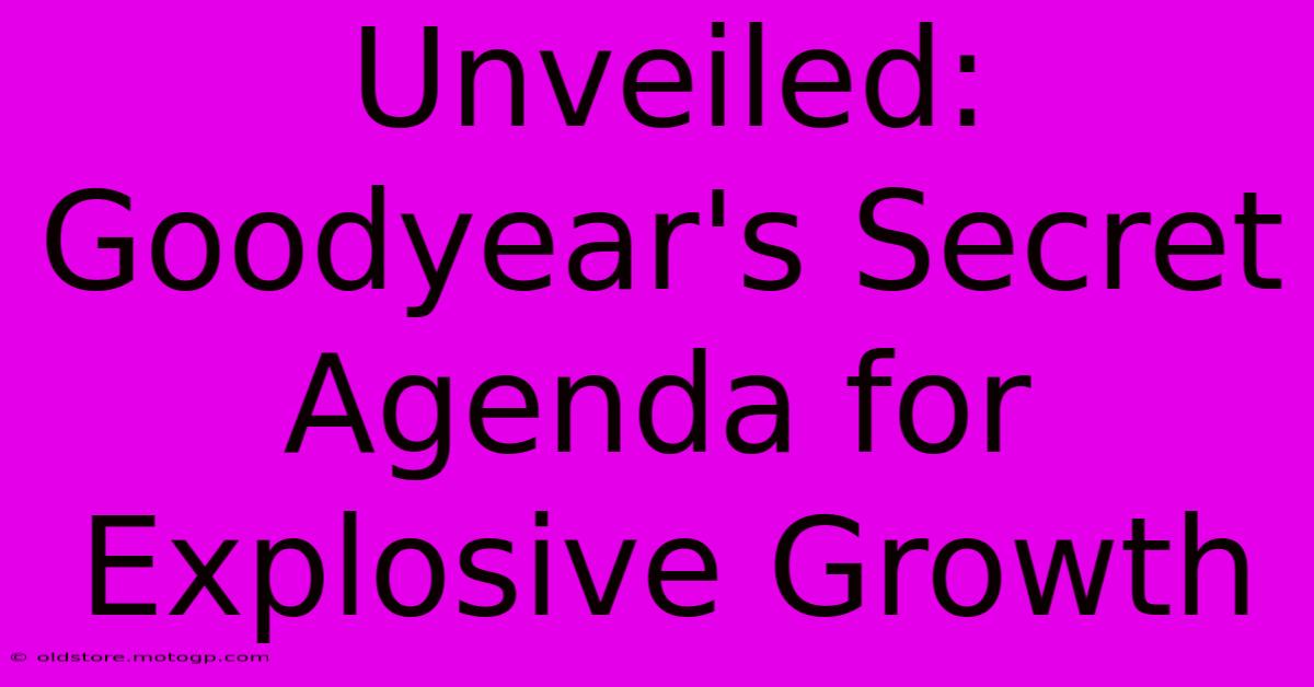 Unveiled: Goodyear's Secret Agenda For Explosive Growth