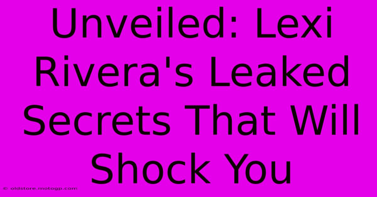 Unveiled: Lexi Rivera's Leaked Secrets That Will Shock You