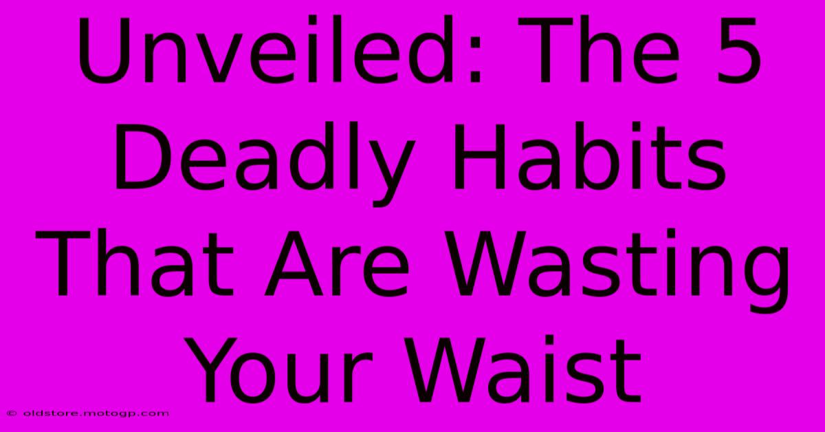 Unveiled: The 5 Deadly Habits That Are Wasting Your Waist