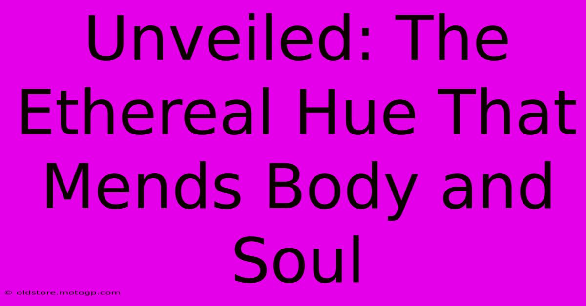 Unveiled: The Ethereal Hue That Mends Body And Soul