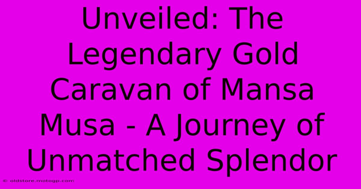 Unveiled: The Legendary Gold Caravan Of Mansa Musa - A Journey Of Unmatched Splendor