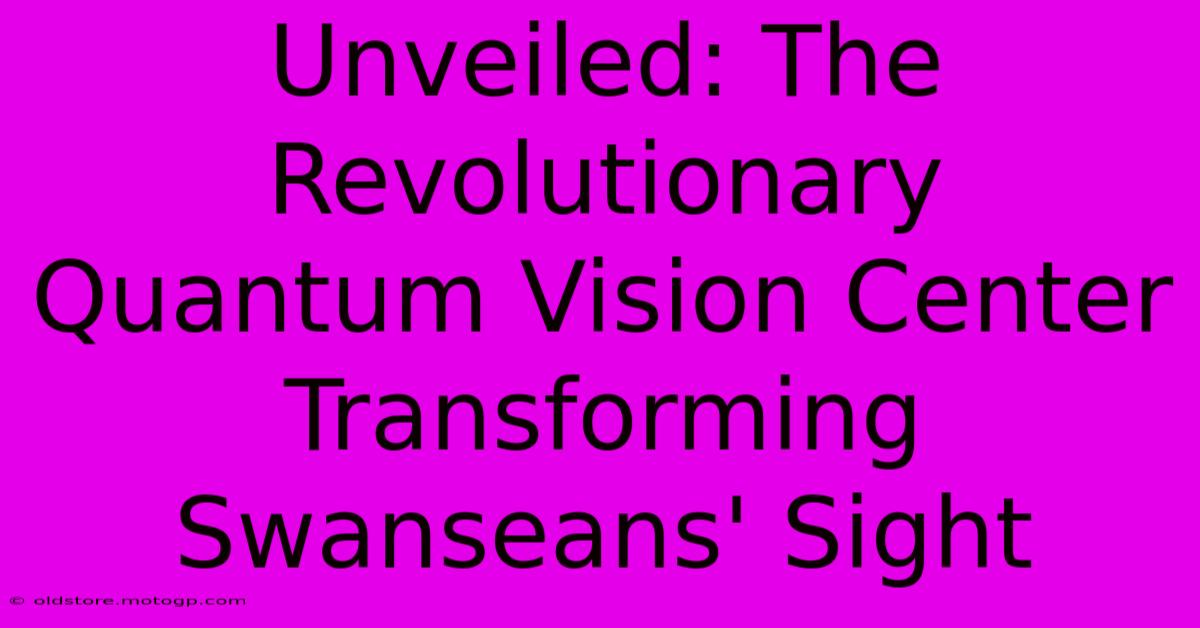 Unveiled: The Revolutionary Quantum Vision Center Transforming Swanseans' Sight