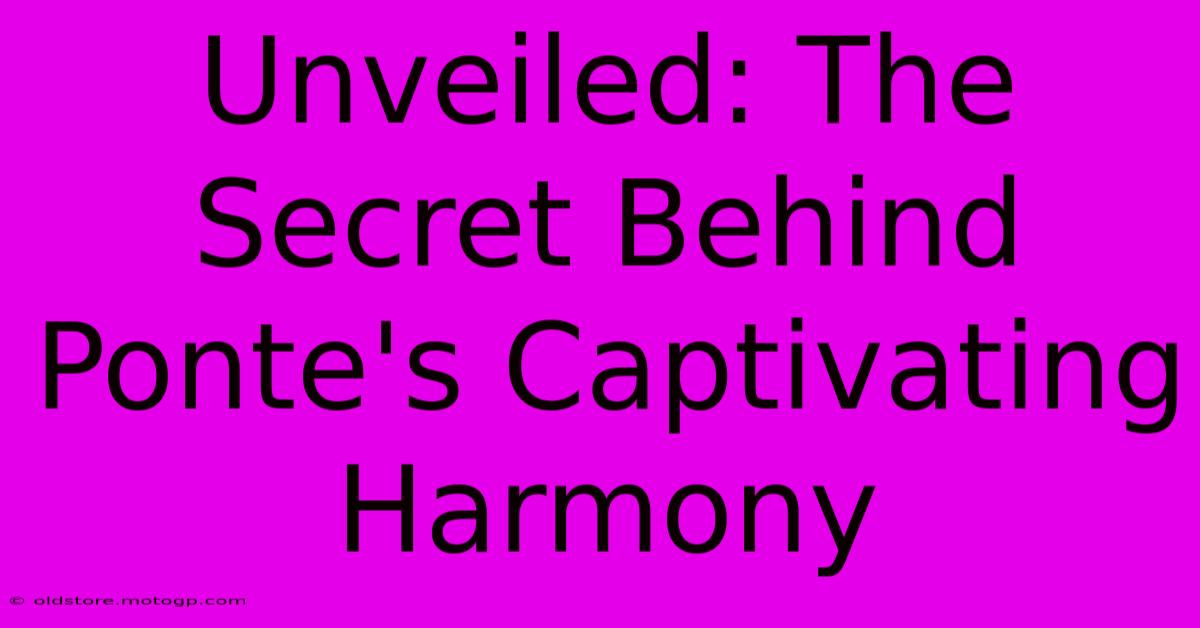 Unveiled: The Secret Behind Ponte's Captivating Harmony