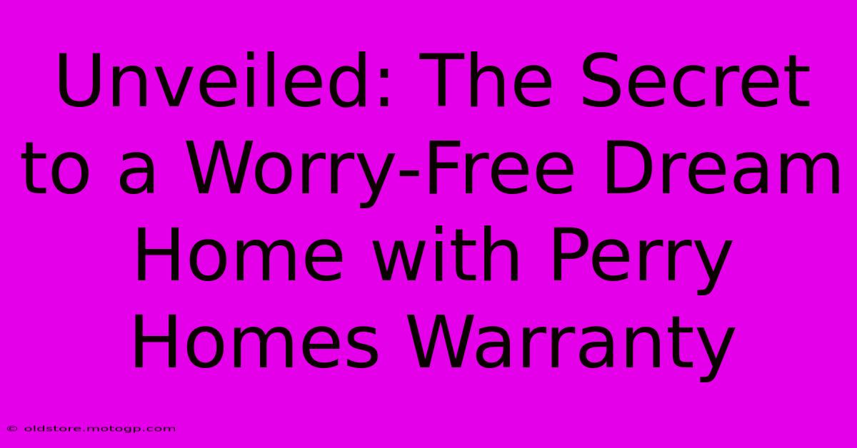 Unveiled: The Secret To A Worry-Free Dream Home With Perry Homes Warranty