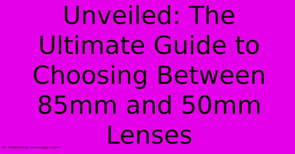 Unveiled: The Ultimate Guide To Choosing Between 85mm And 50mm Lenses