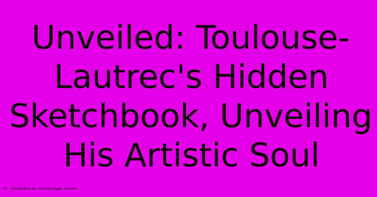 Unveiled: Toulouse-Lautrec's Hidden Sketchbook, Unveiling His Artistic Soul