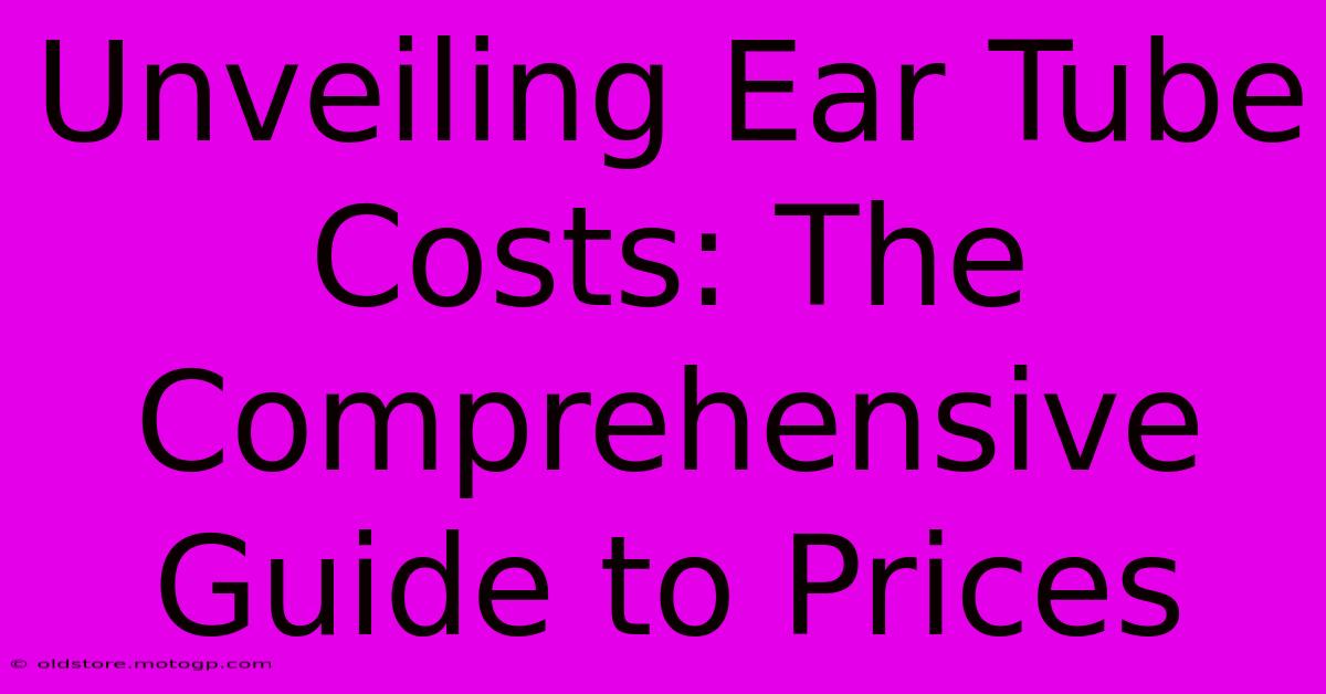 Unveiling Ear Tube Costs: The Comprehensive Guide To Prices