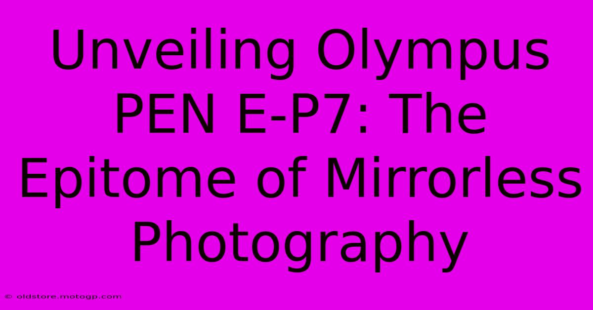 Unveiling Olympus PEN E-P7: The Epitome Of Mirrorless Photography