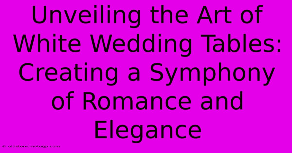 Unveiling The Art Of White Wedding Tables: Creating A Symphony Of Romance And Elegance