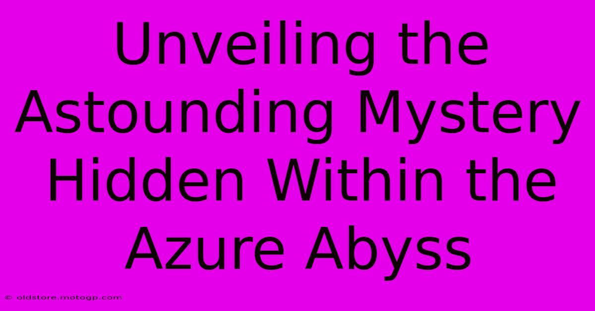 Unveiling The Astounding Mystery Hidden Within The Azure Abyss