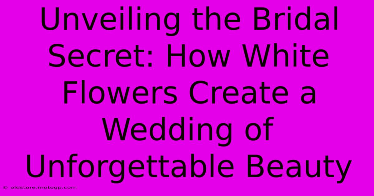 Unveiling The Bridal Secret: How White Flowers Create A Wedding Of Unforgettable Beauty