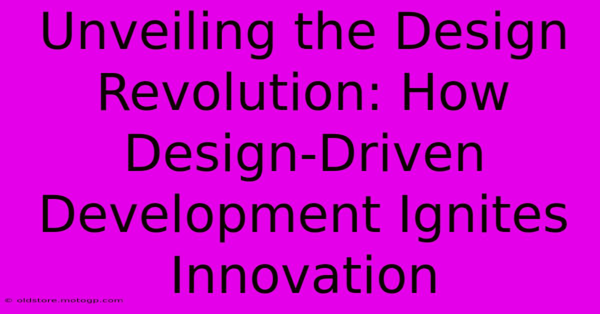 Unveiling The Design Revolution: How Design-Driven Development Ignites Innovation