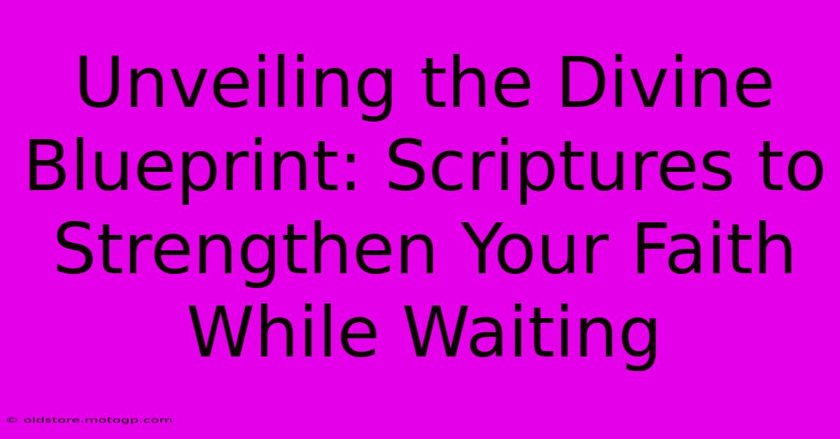 Unveiling The Divine Blueprint: Scriptures To Strengthen Your Faith While Waiting