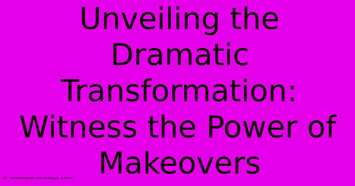 Unveiling The Dramatic Transformation: Witness The Power Of Makeovers