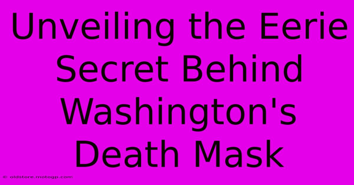 Unveiling The Eerie Secret Behind Washington's Death Mask