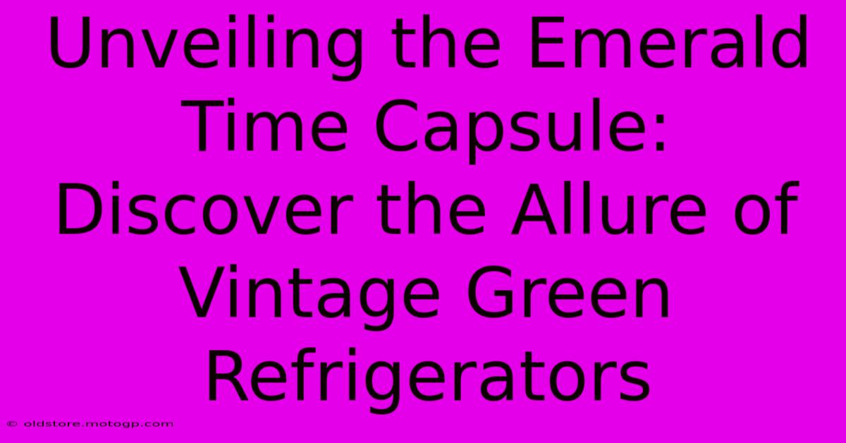 Unveiling The Emerald Time Capsule: Discover The Allure Of Vintage Green Refrigerators