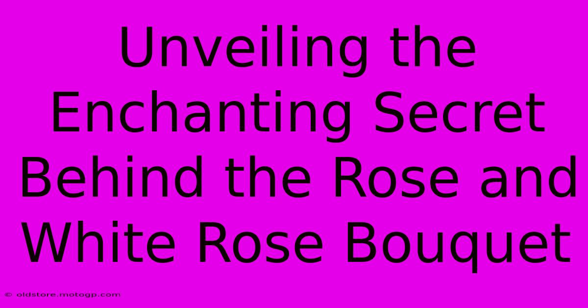 Unveiling The Enchanting Secret Behind The Rose And White Rose Bouquet