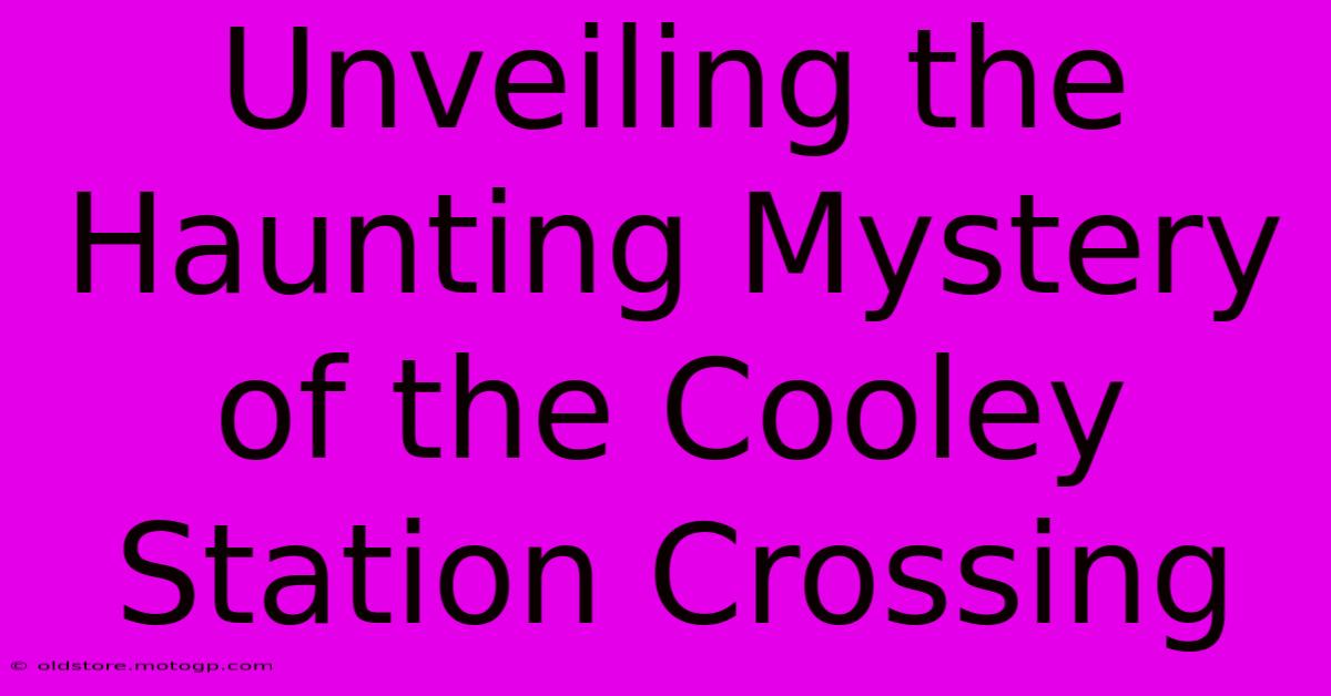 Unveiling The Haunting Mystery Of The Cooley Station Crossing