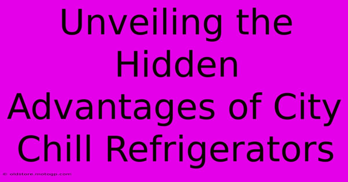 Unveiling The Hidden Advantages Of City Chill Refrigerators