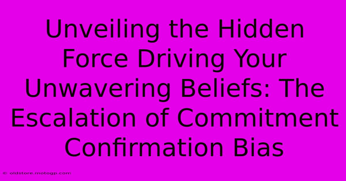 Unveiling The Hidden Force Driving Your Unwavering Beliefs: The Escalation Of Commitment Confirmation Bias