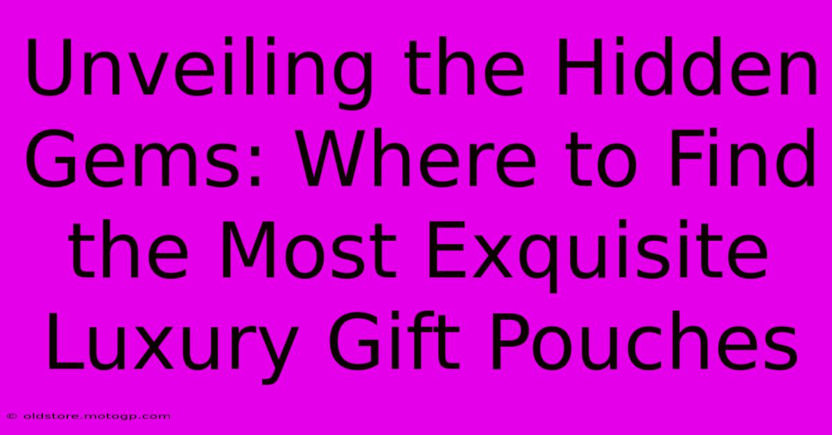 Unveiling The Hidden Gems: Where To Find The Most Exquisite Luxury Gift Pouches