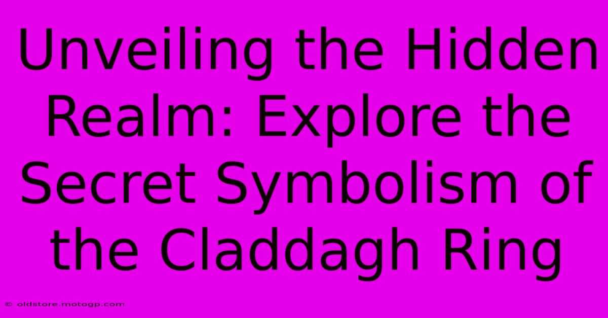 Unveiling The Hidden Realm: Explore The Secret Symbolism Of The Claddagh Ring