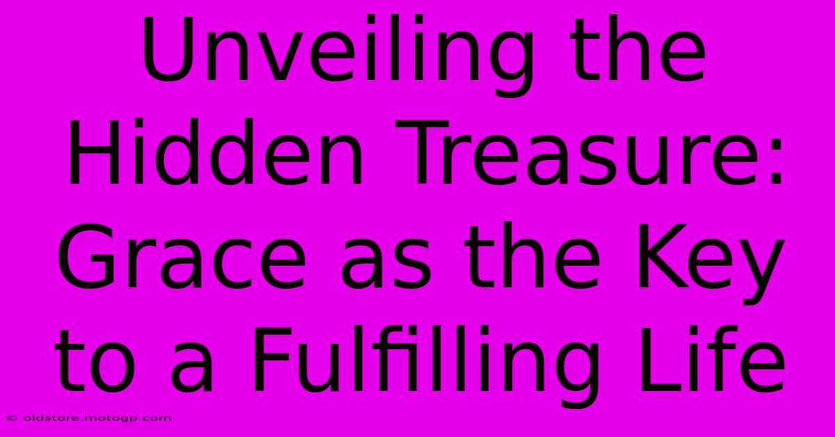 Unveiling The Hidden Treasure: Grace As The Key To A Fulfilling Life