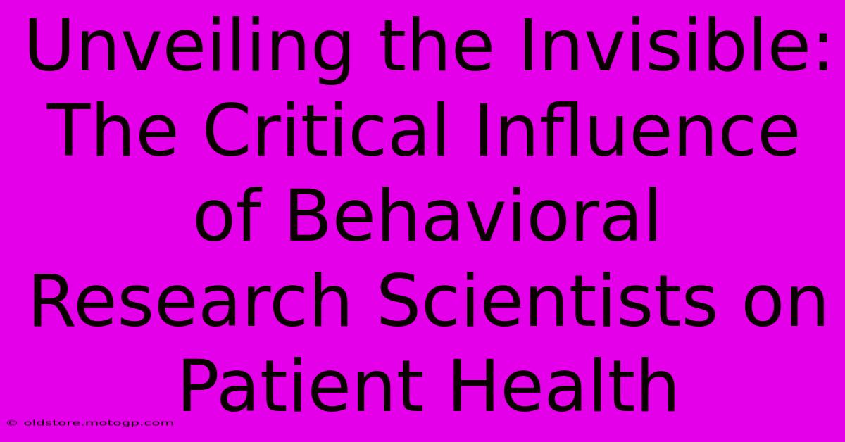 Unveiling The Invisible: The Critical Influence Of Behavioral Research Scientists On Patient Health