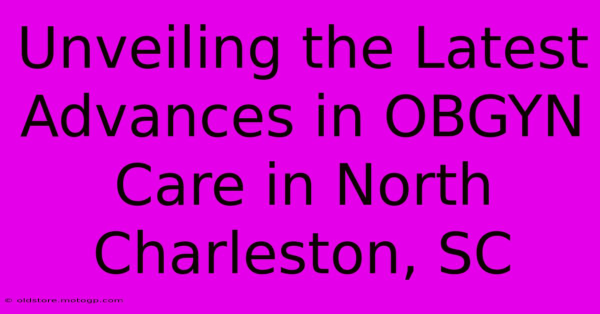 Unveiling The Latest Advances In OBGYN Care In North Charleston, SC