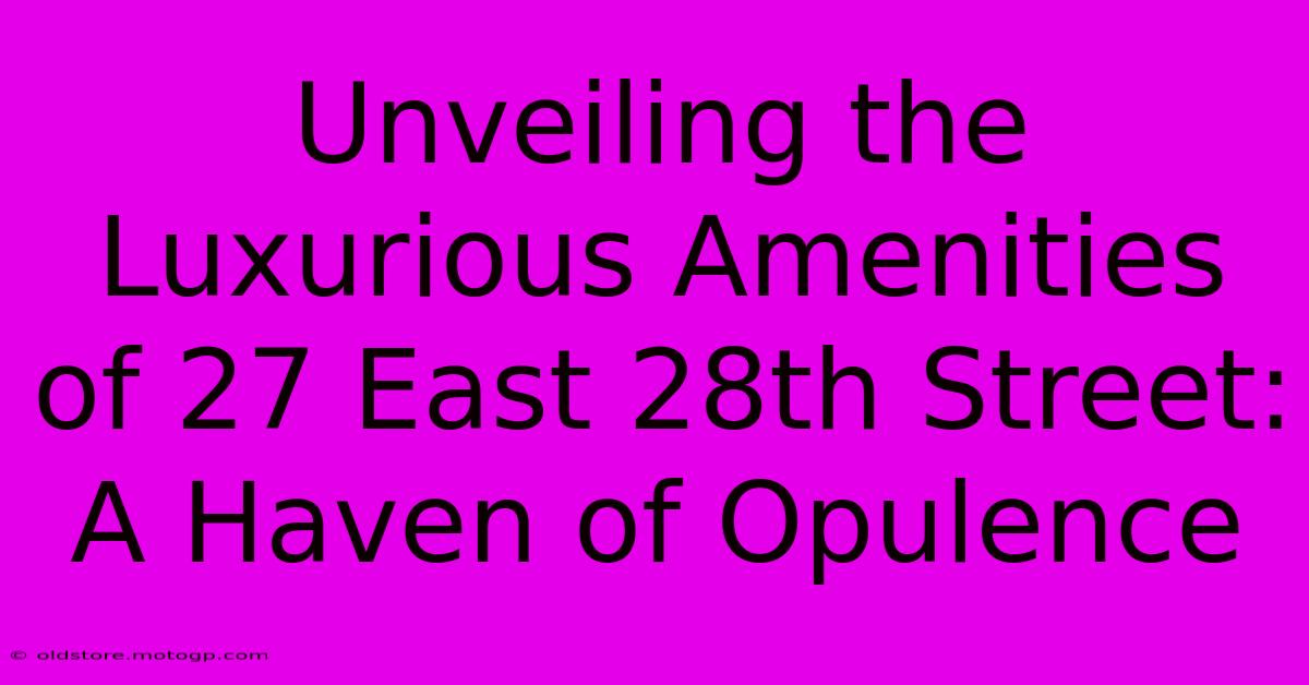 Unveiling The Luxurious Amenities Of 27 East 28th Street: A Haven Of Opulence