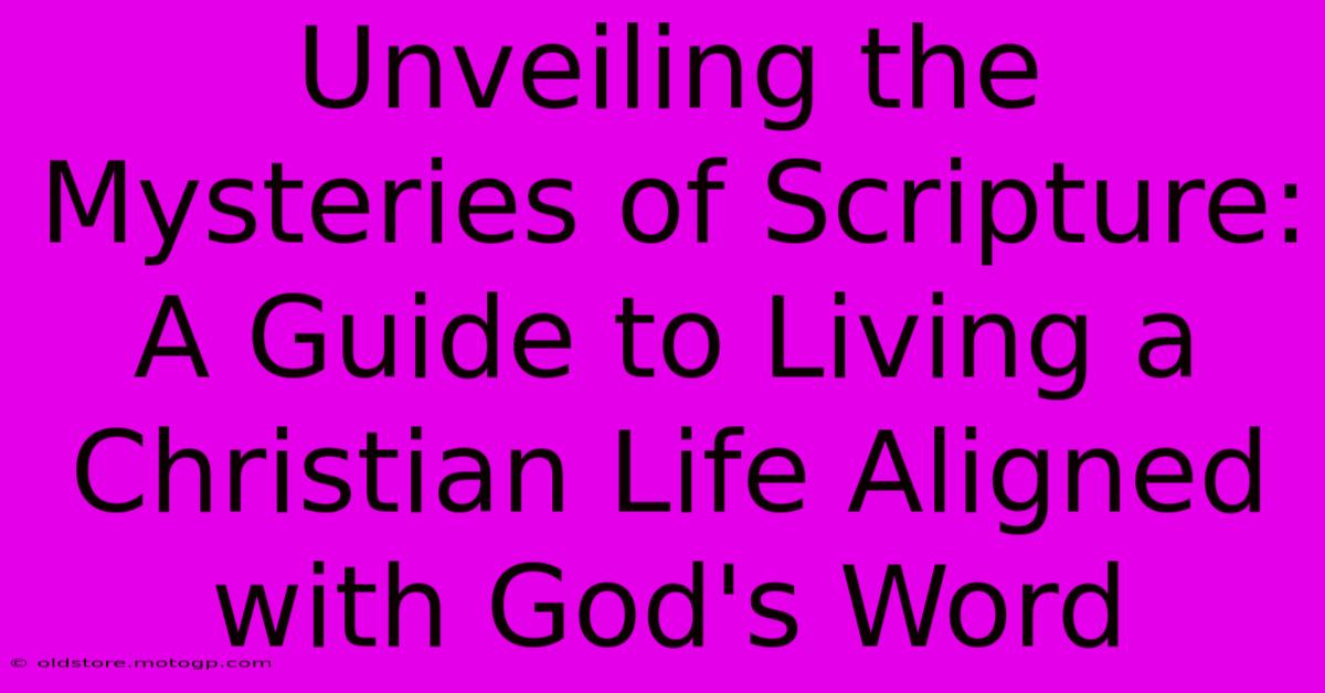 Unveiling The Mysteries Of Scripture: A Guide To Living A Christian Life Aligned With God's Word