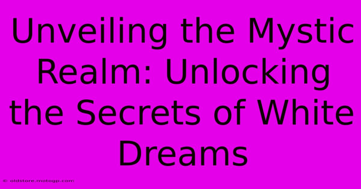 Unveiling The Mystic Realm: Unlocking The Secrets Of White Dreams