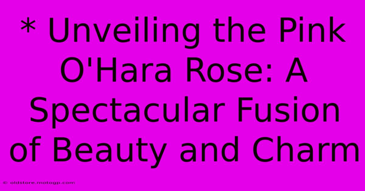 * Unveiling The Pink O'Hara Rose: A Spectacular Fusion Of Beauty And Charm